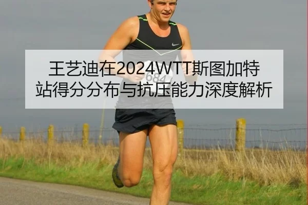 王艺迪在2024WTT斯图加特站得分分布与抗压能力深度解析